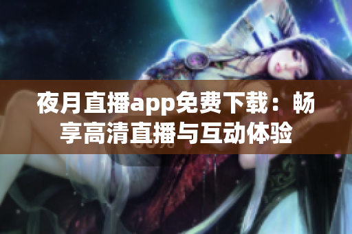 夜月直播app免费下载：畅享高清直播与互动体验
