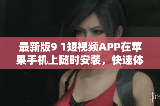 最新版9 1短视频APP在苹果手机上随时安装，快速体验创意视频共享的乐趣