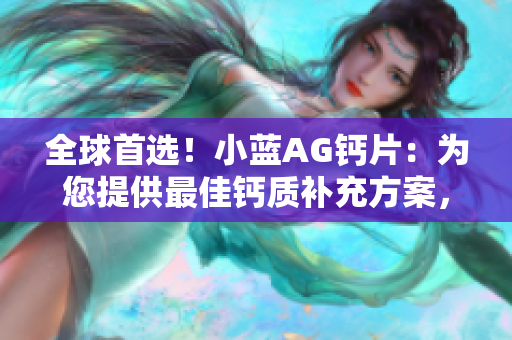 全球首选！小蓝AG钙片：为您提供最佳钙质补充方案，健康生活从这里开始！