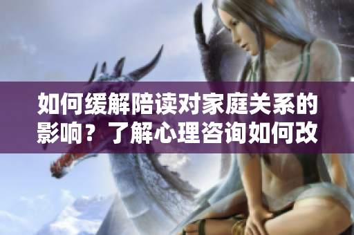 如何缓解陪读对家庭关系的影响？了解心理咨询如何改善家长与孩子之间的关系