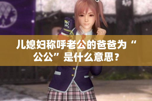 儿媳妇称呼老公的爸爸为“公公”是什么意思？