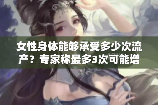 女性身体能够承受多少次流产？专家称最多3次可能增加风险