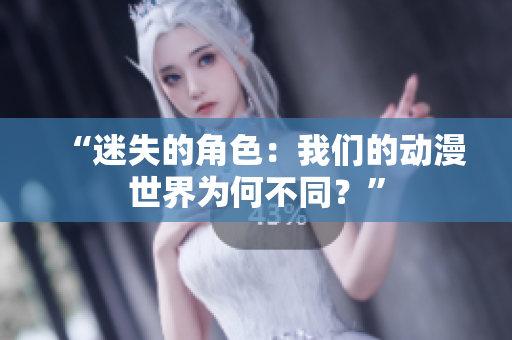 “迷失的角色：我们的动漫世界为何不同？”