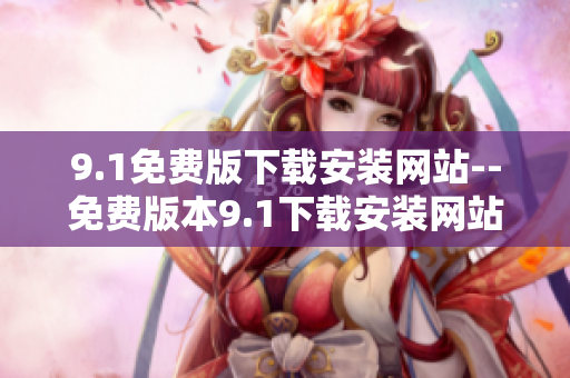 9.1免费版下载安装网站--免费版本9.1下载安装网站指南