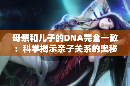 母亲和儿子的DNA完全一致：科学揭示亲子关系的奥秘