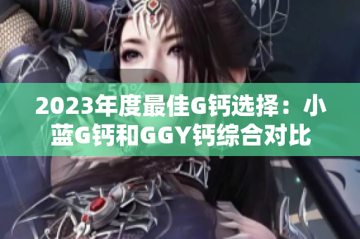 2023年度最佳G钙选择：小蓝G钙和GGY钙综合对比