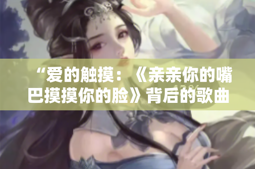 “爱的触摸：《亲亲你的嘴巴摸摸你的脸》背后的歌曲故事”