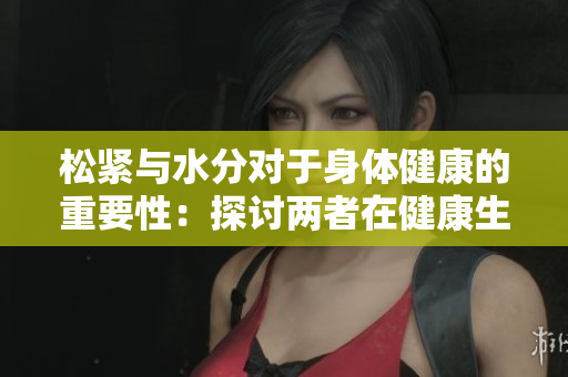 松紧与水分对于身体健康的重要性：探讨两者在健康生活中的角色