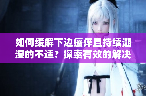 如何缓解下边瘙痒且持续潮湿的不适？探索有效的解决方法，告别湿漉漉的困扰！