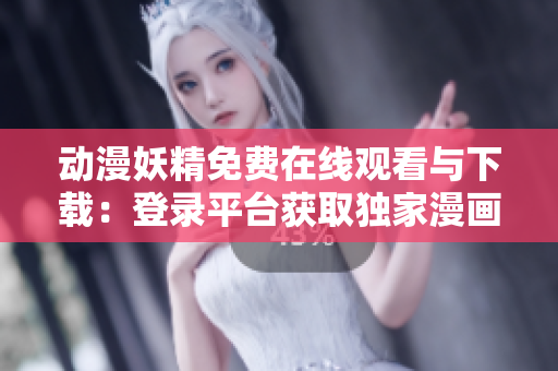 动漫妖精免费在线观看与下载：登录平台获取独家漫画