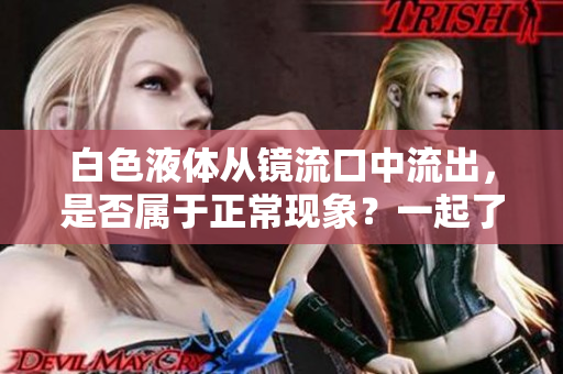 白色液体从镜流口中流出，是否属于正常现象？一起了解下