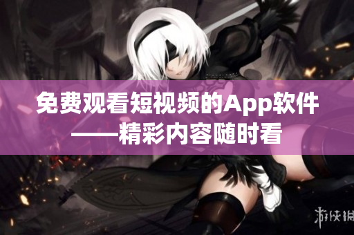 免费观看短视频的App软件——精彩内容随时看