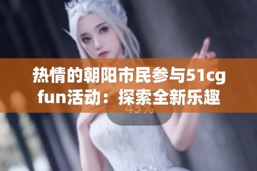 热情的朝阳市民参与51cgfun活动：探索全新乐趣