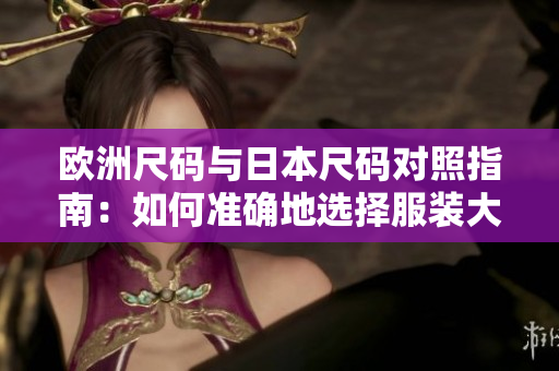 欧洲尺码与日本尺码对照指南：如何准确地选择服装大小