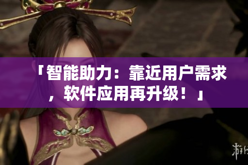 「智能助力：靠近用户需求，软件应用再升级！」