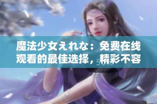 魔法少女えれな：免费在线观看的最佳选择，精彩不容错过！