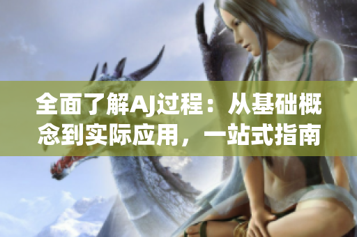 全面了解AJ过程：从基础概念到实际应用，一站式指南