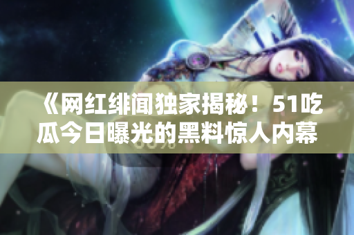 《网红绯闻独家揭秘！51吃瓜今日曝光的黑料惊人内幕大起底！》