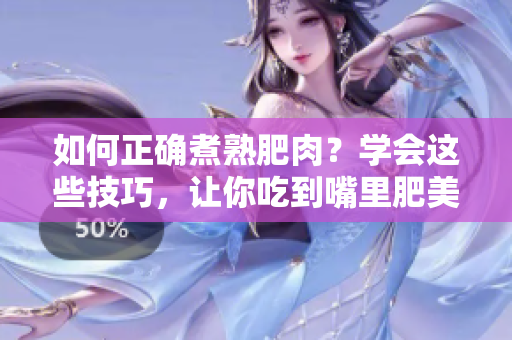 如何正确煮熟肥肉？学会这些技巧，让你吃到嘴里肥美多汁，肉质软糯可口！