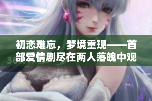 初恋难忘，梦境重现——首部爱情剧尽在两人落魄中观看
