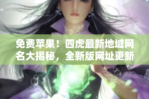 免费苹果！四虎最新地域网名大揭秘，全新版网址更新，尽在其中！