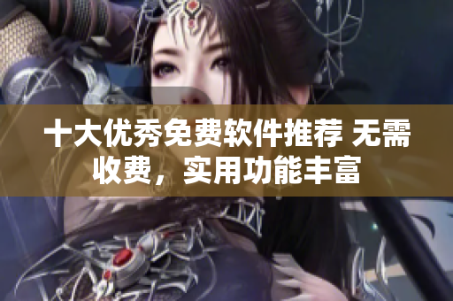 十大优秀免费软件推荐 无需收费，实用功能丰富
