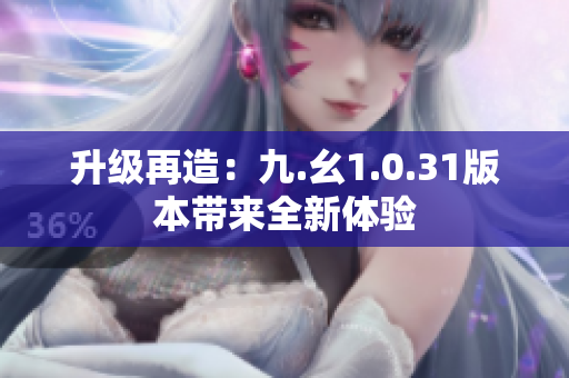 升级再造：九.幺1.0.31版本带来全新体验