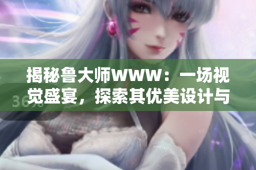 揭秘鲁大师WWW：一场视觉盛宴，探索其优美设计与精湛技术