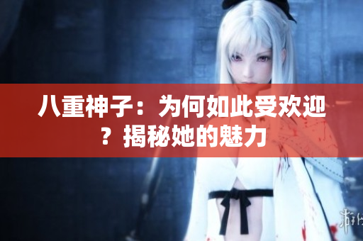 八重神子：为何如此受欢迎？揭秘她的魅力