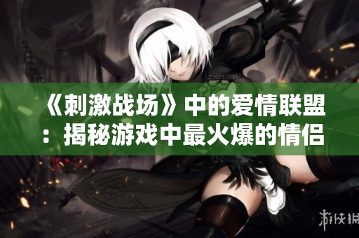 《刺激战场》中的爱情联盟：揭秘游戏中最火爆的情侣ID!