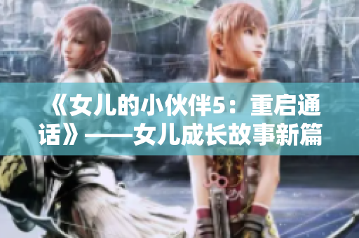 《女儿的小伙伴5：重启通话》——女儿成长故事新篇章，友谊通话再现。