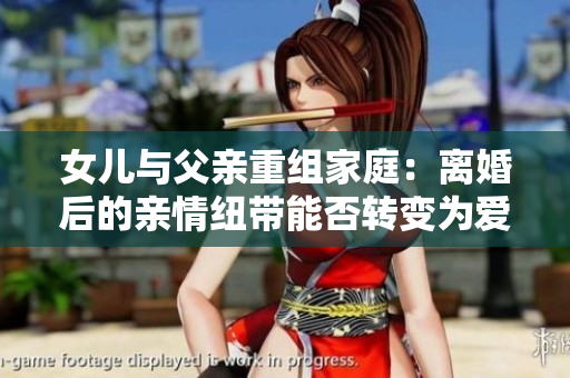 女儿与父亲重组家庭：离婚后的亲情纽带能否转变为爱情？