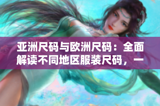 亚洲尺码与欧洲尺码：全面解读不同地区服装尺码，一目了然