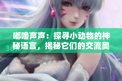嘟噜声声：探寻小动物的神秘语言，揭秘它们的交流奥秘