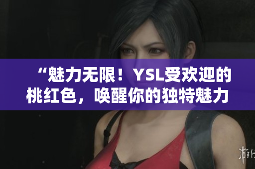 “魅力无限！YSL受欢迎的桃红色，唤醒你的独特魅力！”