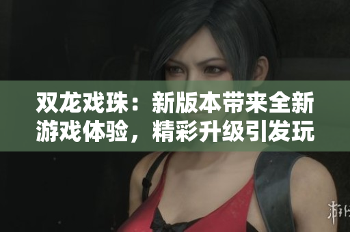 双龙戏珠：新版本带来全新游戏体验，精彩升级引发玩家热议