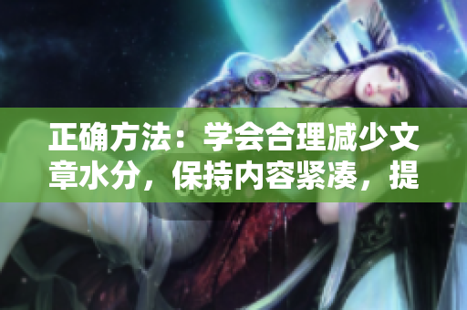 正确方法：学会合理减少文章水分，保持内容紧凑，提高信息密度