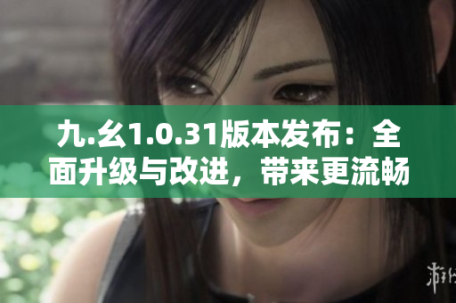 九.幺1.0.31版本发布：全面升级与改进，带来更流畅的用户体验
