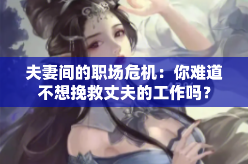 夫妻间的职场危机：你难道不想挽救丈夫的工作吗？