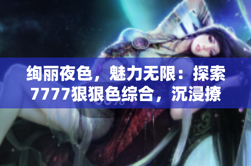 绚丽夜色，魅力无限：探索7777狠狠色综合，沉浸撩人世界