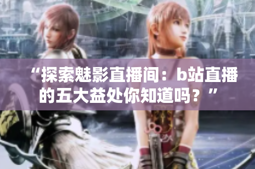“探索魅影直播间：b站直播的五大益处你知道吗？”