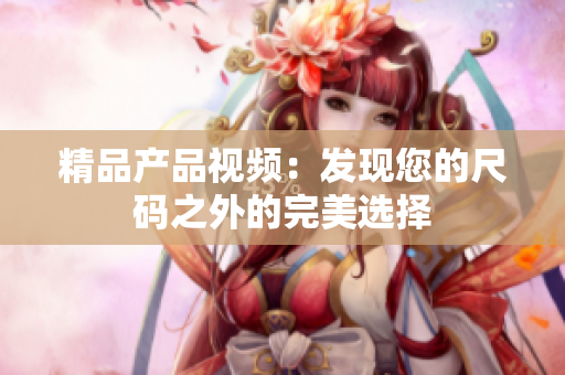 精品产品视频：发现您的尺码之外的完美选择