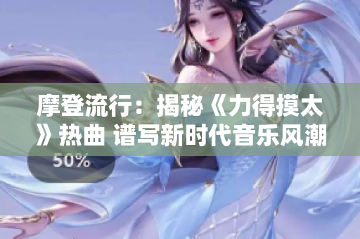 摩登流行：揭秘《力得摸太》热曲 谱写新时代音乐风潮