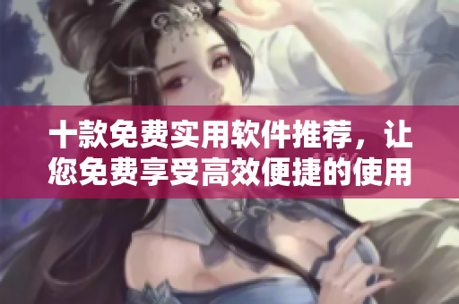 十款免费实用软件推荐，让您免费享受高效便捷的使用体验