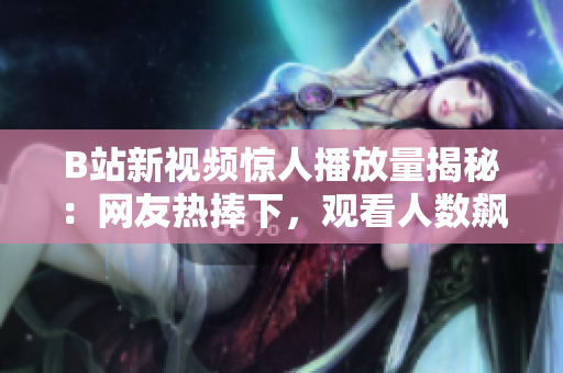 B站新视频惊人播放量揭秘：网友热捧下，观看人数飙升！
