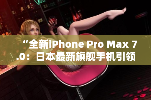 “全新iPhone Pro Max 7.0：日本最新旗舰手机引领科技潮流！”