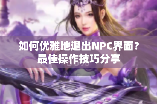 如何优雅地退出NPC界面？最佳操作技巧分享