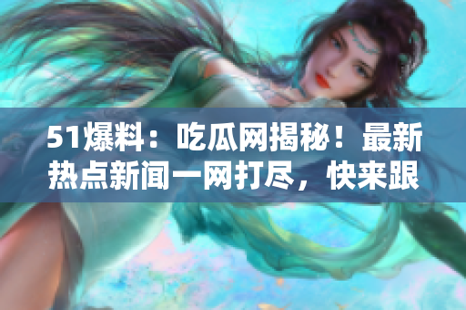 51爆料：吃瓜网揭秘！最新热点新闻一网打尽，快来跟上潮流！