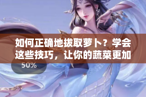 如何正确地拔取萝卜？学会这些技巧，让你的蔬菜更加饱满、美味！