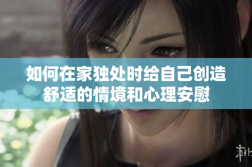 如何在家独处时给自己创造舒适的情境和心理安慰
